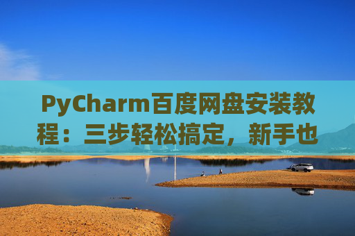 PyCharm百度网盘安装教程：三步轻松搞定，新手也能快速上手
